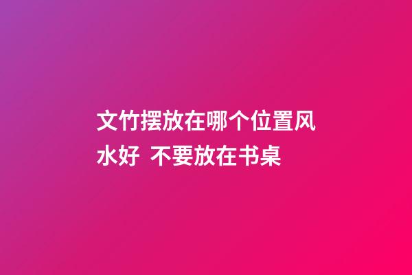 文竹摆放在哪个位置风水好  不要放在书桌